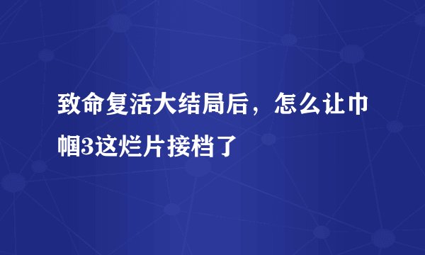致命复活大结局后，怎么让巾帼3这烂片接档了