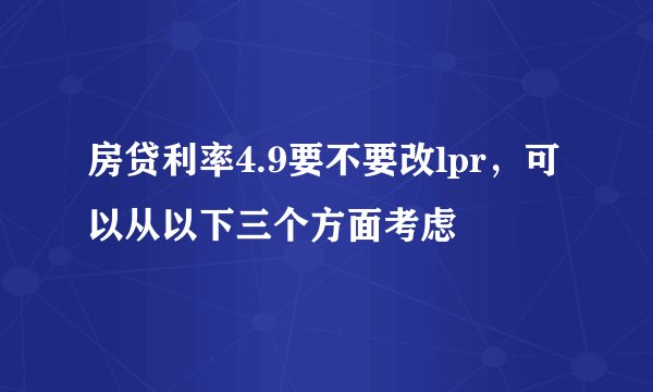 房贷利率4.9要不要改lpr，可以从以下三个方面考虑