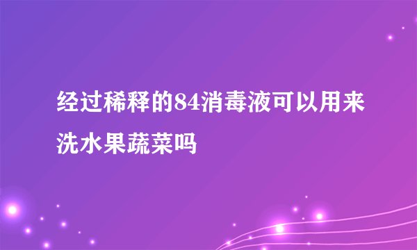 经过稀释的84消毒液可以用来洗水果蔬菜吗