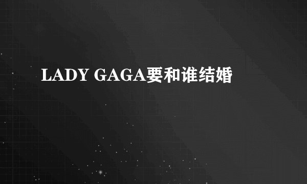 LADY GAGA要和谁结婚