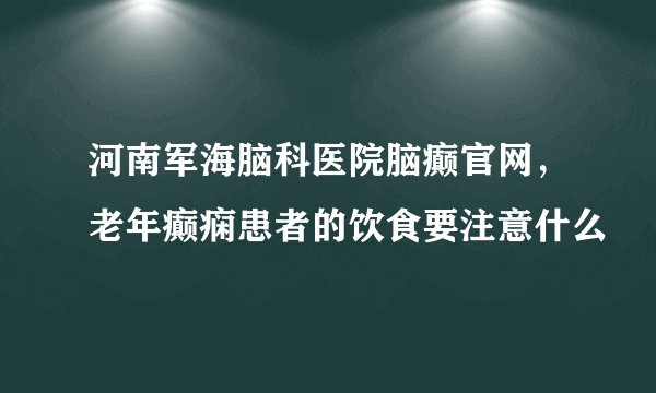 河南军海脑科医院脑癫官网，老年癫痫患者的饮食要注意什么