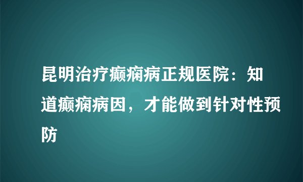 昆明治疗癫痫病正规医院:知道癫痫病因,才能做到针对性预防