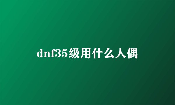 dnf35级用什么人偶