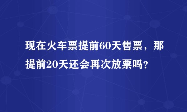 现在火车票提前60天售票,那提前20天还会再次放票吗?