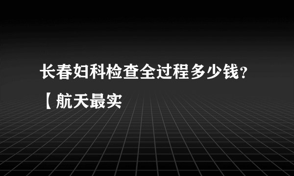 长春妇科检查全过程多少钱?【航天最实