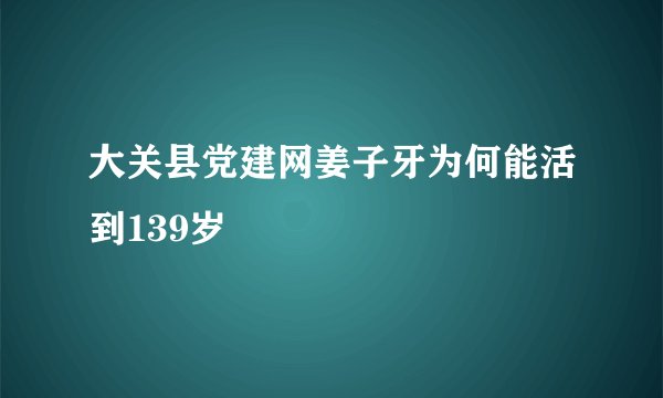 大关县党建网姜子牙为何能活到139岁