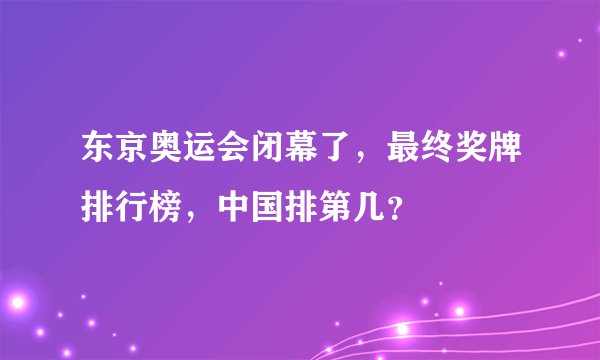 东京奥运会闭幕了,最终奖牌排行榜,中国排第几?