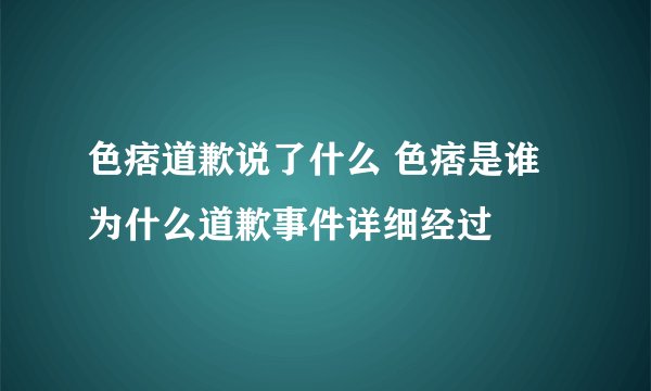 色痞道歉说了什么 色痞是谁为什么道歉事件详细经过