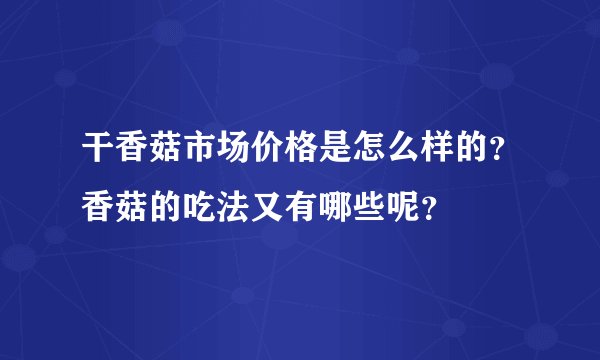 干香菇市场价格是怎么样的?香菇的吃法又有哪些呢?