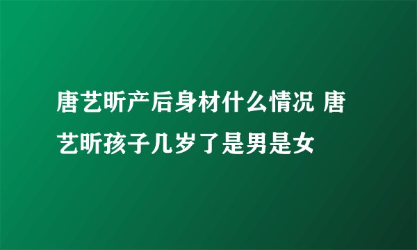 唐艺昕产后身材什么情况 唐艺昕孩子几岁了是男是女