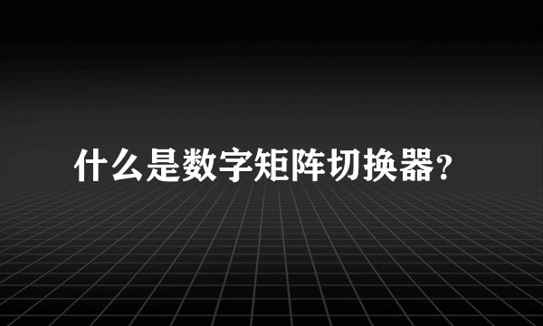 什么是数字矩阵切换器？