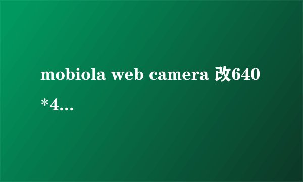 mobiola web camera 改640*480分辨率以后没图像了