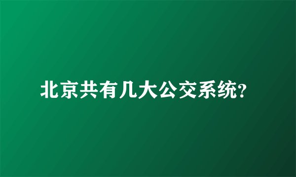 北京共有几大公交系统？