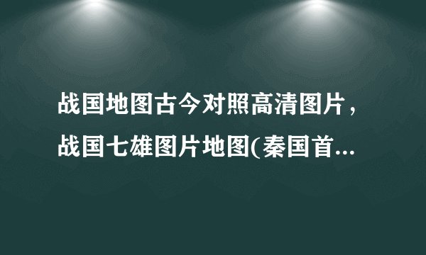 战国地图古今对照高清图片,战国七雄图片地图(秦国首都在咸阳)