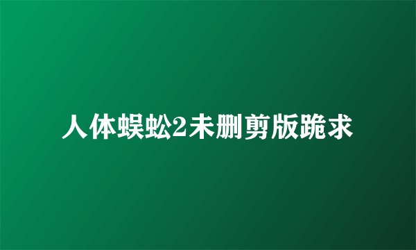 人体蜈蚣2未删剪版跪求