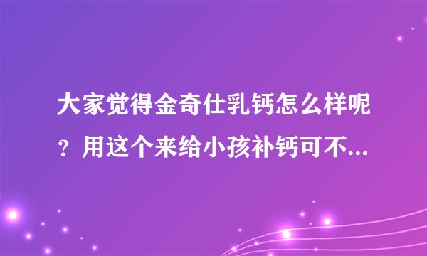 大家觉得金奇仕乳钙怎么样呢？用这个来给小孩补钙可不可以呢？