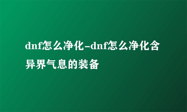 dnf怎么净化-dnf怎么净化含异界气息的装备