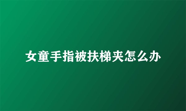 女童手指被扶梯夹怎么办