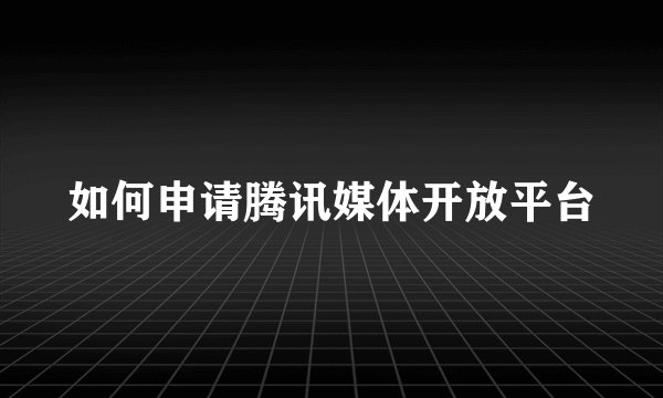 如何申请腾讯媒体开放平台
