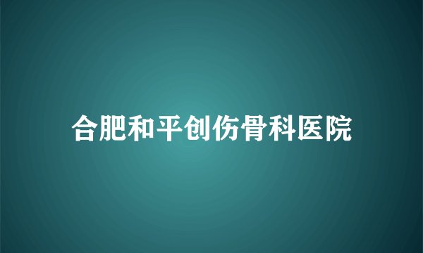 合肥和平创伤骨科医院