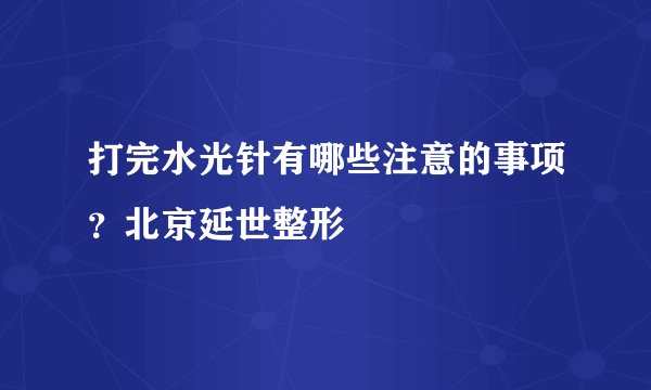 打完水光针有哪些注意的事项？北京延世整形