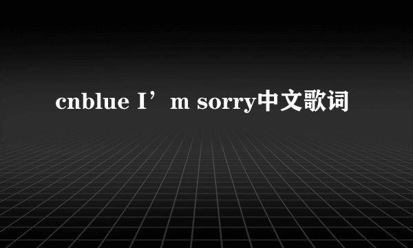 cnblue I’m sorry中文歌词