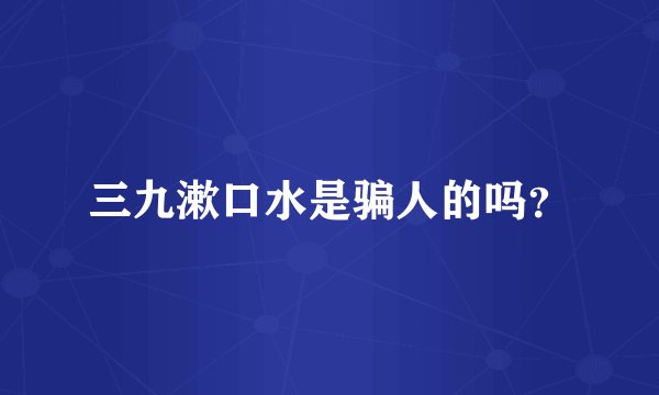 三九漱口水是骗人的吗？