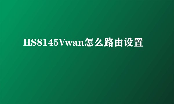 HS8145Vwan怎么路由设置