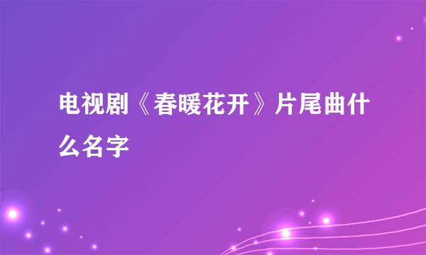 电视剧《春暖花开》片尾曲什么名字