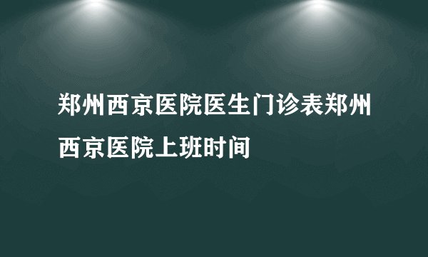 郑州西京医院医生门诊表郑州西京医院上班时间