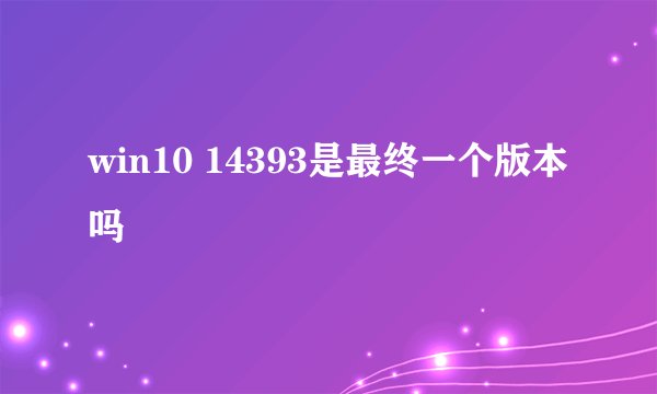 win10 14393是最终一个版本吗