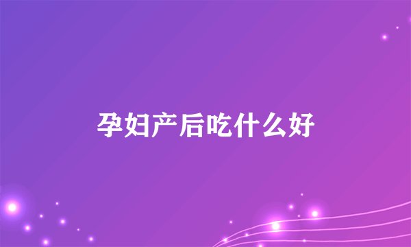 孕妇产后吃什么好
