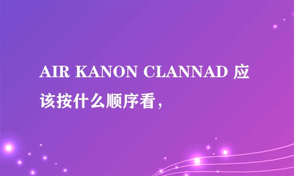 AIR KANON CLANNAD 应该按什么顺序看，