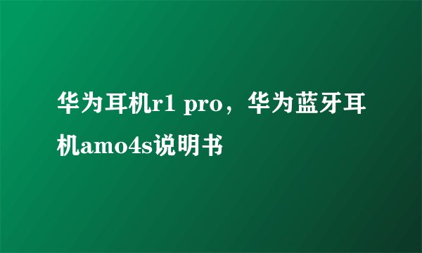 华为耳机r1 pro，华为蓝牙耳机amo4s说明书