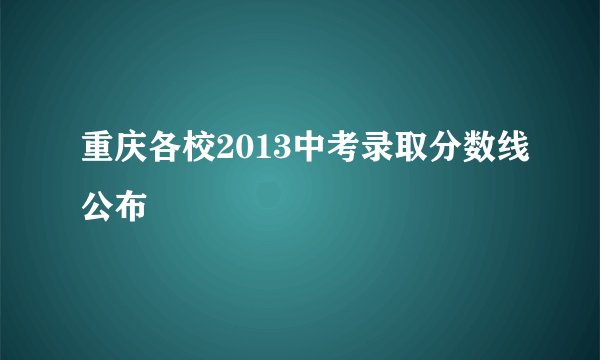 重庆各校2013中考录取分数线公布
