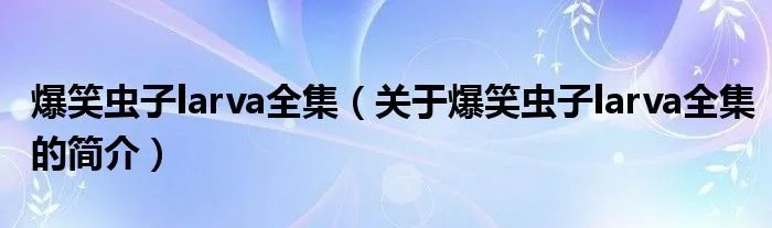 爆笑虫子larva全集（关于爆笑虫子larva全集的简介）