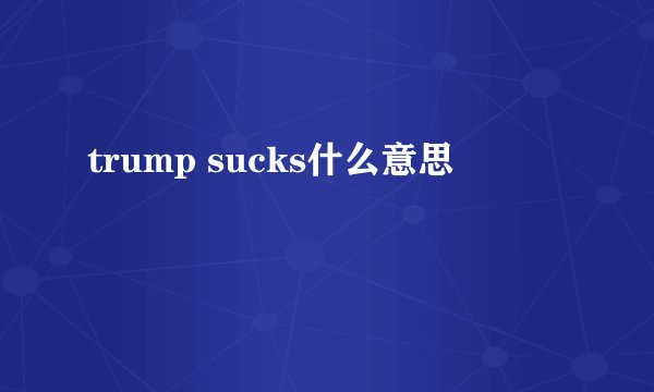 trump sucks什么意思