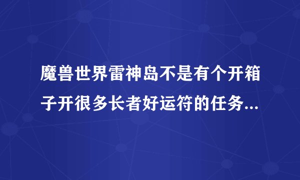 魔兽世界雷神岛不是有个开箱子开很多长者好运符的任务么,任务名叫什么呢,怎么才能接到呢,刚刚满级。