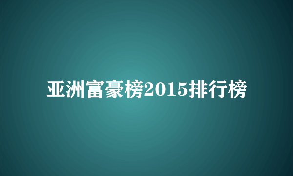 亚洲富豪榜2015排行榜