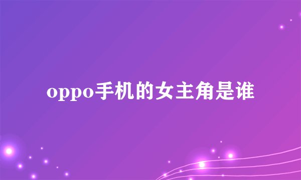 oppo手机的女主角是谁