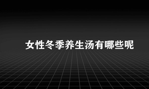 ​女性冬季养生汤有哪些呢