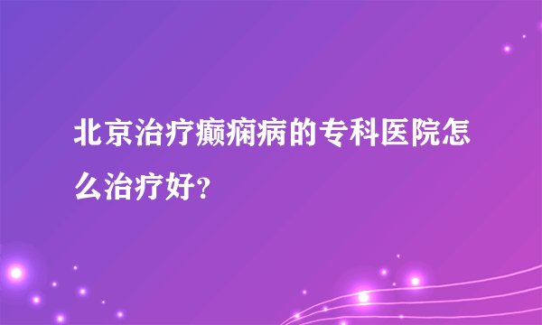 北京治疗癫痫病的专科医院怎么治疗好？