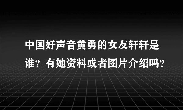 中国好声音黄勇的女友轩轩是谁？有她资料或者图片介绍吗？