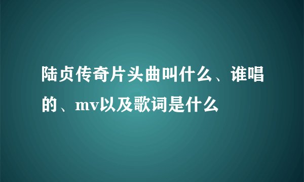陆贞传奇片头曲叫什么、谁唱的、mv以及歌词是什么