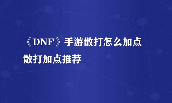 《DNF》手游散打怎么加点 散打加点推荐