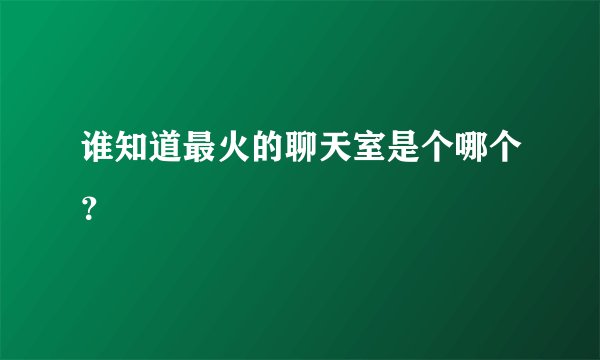 谁知道最火的聊天室是个哪个?