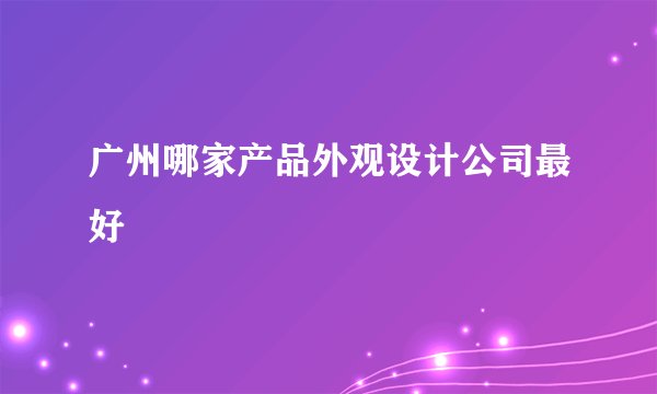 广州哪家产品外观设计公司最好
