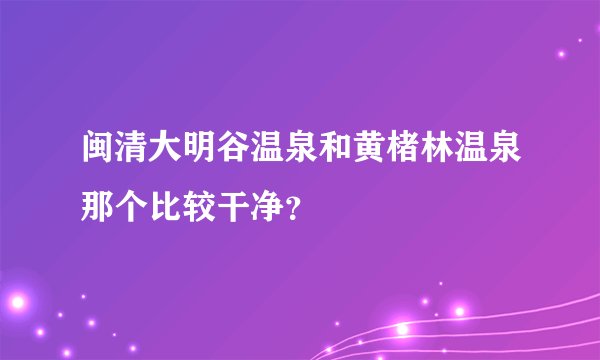 闽清大明谷温泉和黄楮林温泉那个比较干净?