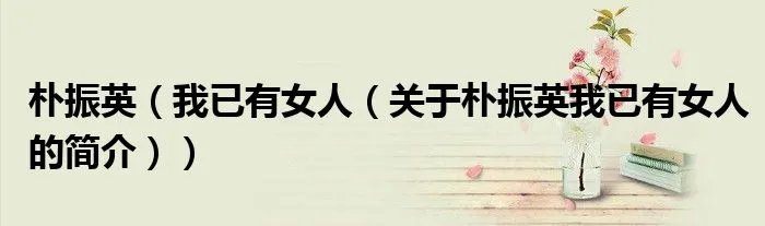 朴振英（我已有女人（关于朴振英我已有女人的简介））