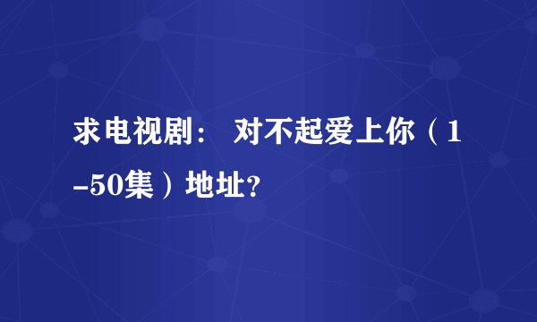 求电视剧： 对不起爱上你（1-50集）地址？